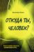 Откуда ты, человек