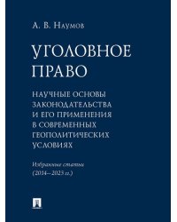 Уголовное право: научные основы законодательства и его применения в современных геополитических условиях. Избранные статьи 20142023 гг..-М.:Проспек