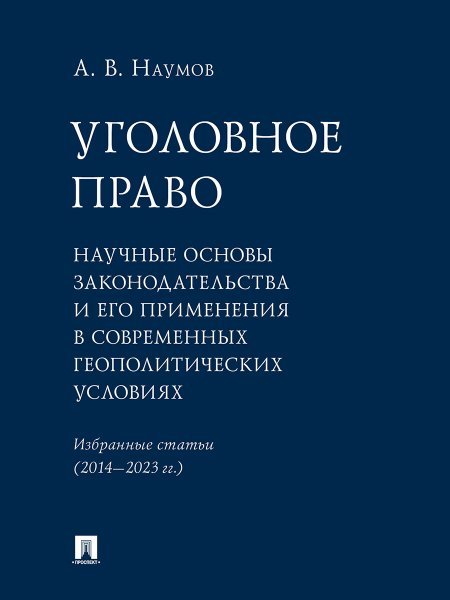 Уголовное право: научные основы законодательства и его применения в современных геополитических условиях. Избранные статьи 20142023 гг..-М.:Проспек