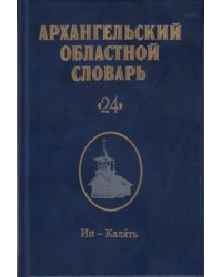 Архангельский областной словарь. Выпуск 24: Ин-Калять. 2024