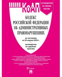 Кодекс РФ об административных правонарушениях КОАП РФ по сост. на 29.04.2026 с таблицей изменений и с путеводителем по судебной практике.-М.:Изд-во