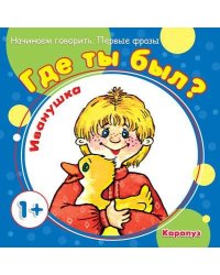 Начинаем говорить. Первые фразы. Где ты был Иванушка для детей 1-3 лет