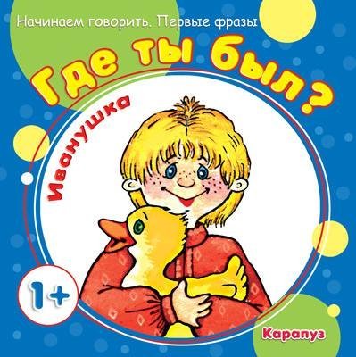 Обложка книги «Начинаем говорить. Первые фразы. Где ты был Иванушка для детей 1-3 лет», ISBN 9785971509158