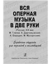 Вся оперная музыка в две руки Россия, XIX век: М. Глинка, А. Даргомыжский, А. Бородин, М. Мусоргский. Справочник-хрестоматия