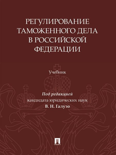 Регулирование таможенного дела в Российской Федерации. Уч.-М.:Изд-во Проспект,2025.