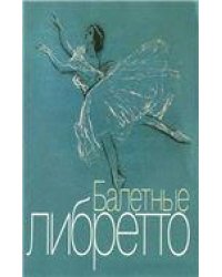 Балетные либретто : краткое изложение содержания балетов