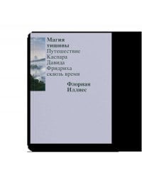 Магия тишины. Путешествие Каспара Давида Фридриха сквозь время