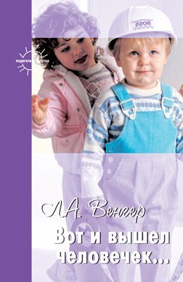 Вот и вышел человек... Л.А. Венгер о развитии детей
