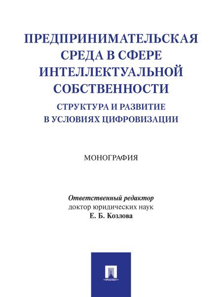 Предпринимательская среда в сфере интеллектуальной собственности: структура и развитие в условиях цифровизации. Монография.-М.:Проспект,2025.