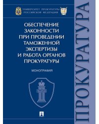 Обеспечение законности при проведении таможенной экспертизы и работа органов прокуратуры. Монография.-М.:Проспект,2024.