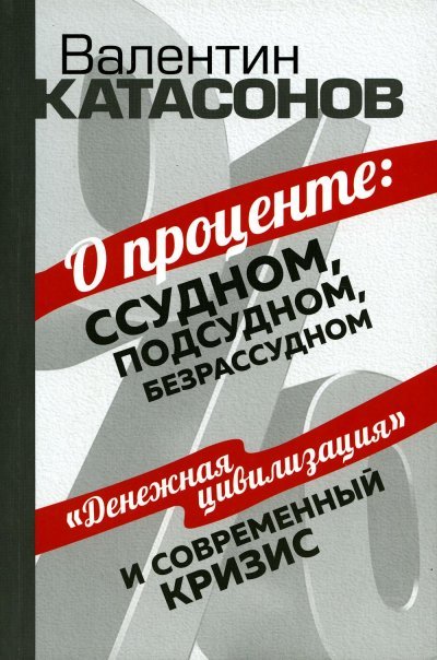 О проценте: ссудном, подсудном, безрассудном. Катасонов В.Ю. О проценте: ссудном, подсудном, безрассудном. Катасонов В.Ю.