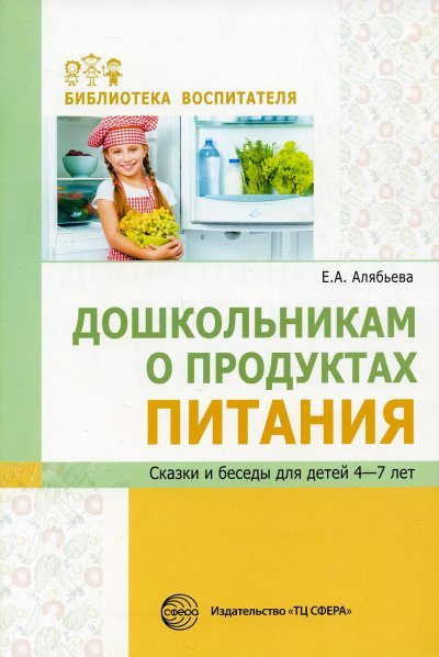 Дошкольникам о продуктах питания. Сказки и беседы для детей 4-7 лет Алябьева Е.А.