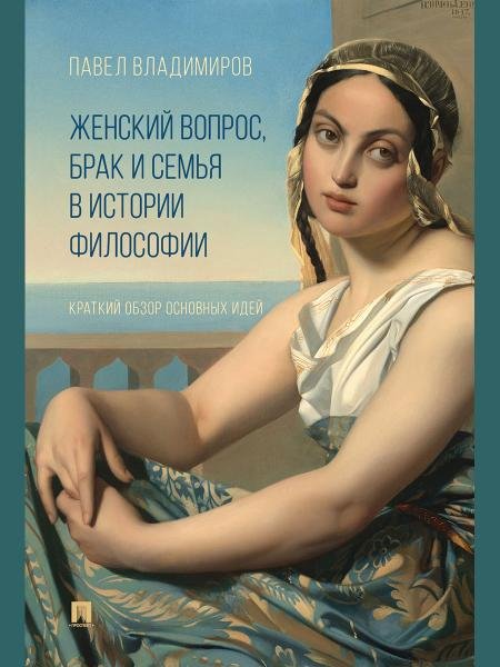 Женский вопрос, брак и семья в истории философии. Краткий обзор основных идей.-М.:Изд-во Проспект,2025.