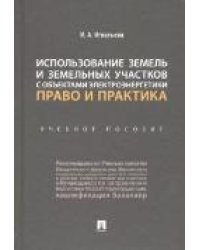 Использование земель и земельных участков с объектами электроэнергетики. Право и практика.Уч. пос.-М.:Проспект,2021. 237206