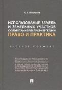 Использование земель и земельных участков с объектами электроэнергетики. Право и практика.Уч. пос.-М.:Проспект,2021. 237206