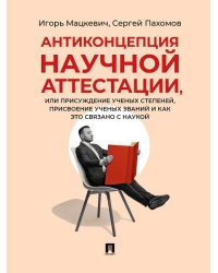 Антиконцепция научной аттестации, или Присуждение ученых степеней, присвоение ученых званий и как это связано с наукой. Монография.-М.:Проспект,2026.