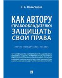 Как автору правообладателю защищать свои права.Научно-методич. пособие.-М.:Проспект,2022. 237596