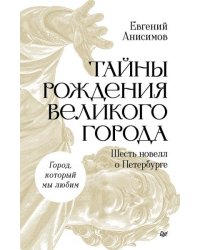 Тайны рождения великого города. Шесть новелл о Петербурге