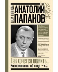 Анатолий Папанов: так хочется пожить...Воспоминания об отце