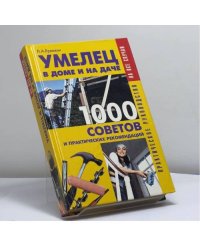 Умелец в доме и на даче: 1000 советов и практических рекомендаций