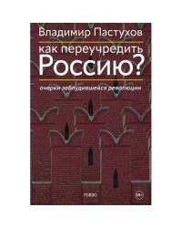 Как переучредить Россию? Очерки заблудившейся революции