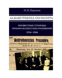 Albaruthenia incognita: неизвестные страницы германо-белорусских отношений, 1914–1944 гг.