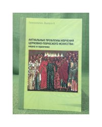 Актуальные проблемы изучения церковно-певческого искусства: Наука и практика