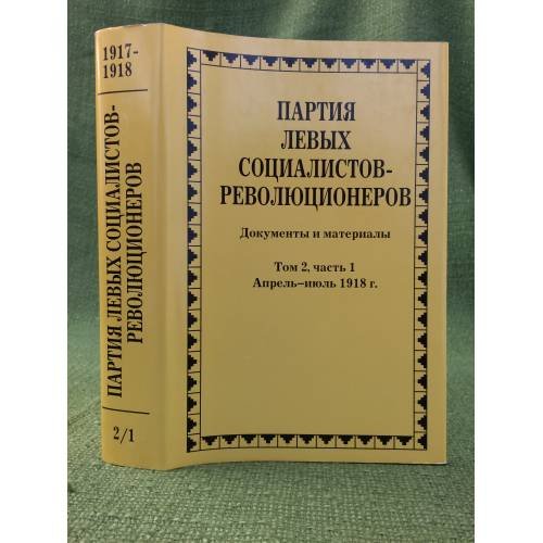 Партия левых социалистов- революционеров. Документы и материалы. 1917-1925 гг. В 3 томах. Том 2. Часть 1. Апрель - июль 1918