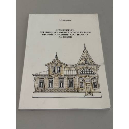 Обложка книги «Архитектура деревянных жилых домов Казани второй половины XIX – начала XX веков.» — Айдаров Р. С