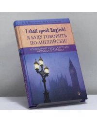 I shall speak English! Я буду говорить по-английски! Ускоренный курс освоения английского языка