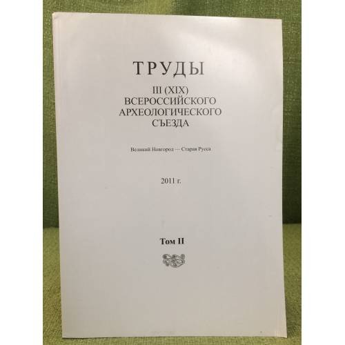 Труды III (XIX) Всероссийского археологического съезда. Великий Новгород - Старая Русса. 2011 г. Том II