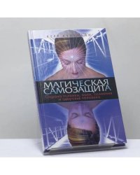Магическая самозащита. Охрана психики, воли, сознания и здоровья человека