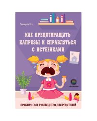 Как предотвращать капризы и справляться с истериками. Практическое руководство для родителей