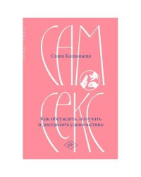 Сам секс. Как обсуждать, получать и доставлять удовольствие 