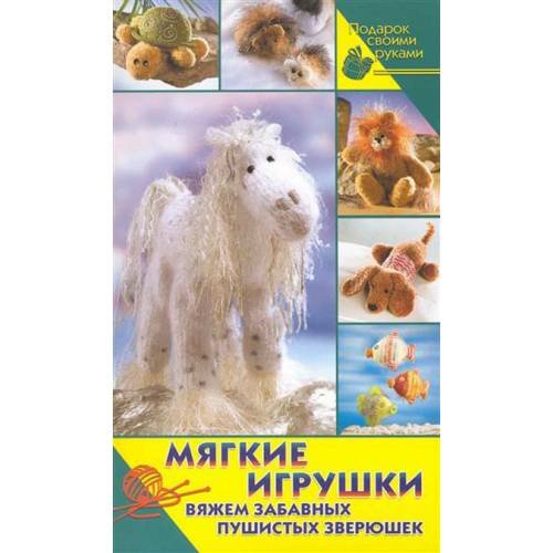 Мягкие игрушки. Вяжем забавных пушистых зверюшек