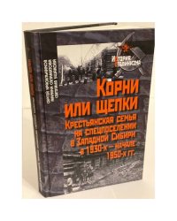 Корни или щепки. Крестьянская семья на спецпоселении в западной сибиир (1930-е - начало 1950-х гг.)