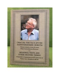 Смыслы, тексты и другие захватывающие сюжеты. Сборник статей в честь 80-летия Игоря Александровича Мельчука