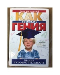 Как воспитать гения. Знания и сообразительность