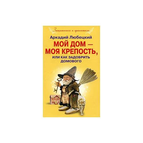 Любецкий А. Е. Мой дом моя крепость, или Как задобрить домового