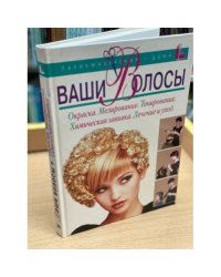 Ваши волосы: Окраска. Мелирование. Тонирование. Химическая завивка. Лечение и уход