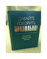 Давайте говорить правильно! Актуальная медицинская лексика: Краткий словарь-справочник