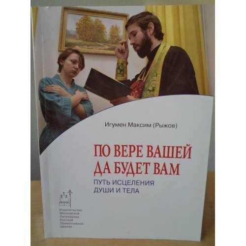 Обложка книги «По вере вашей да будет вам. Путь исцеления души и тела» — Максим (Рыжов), игумен