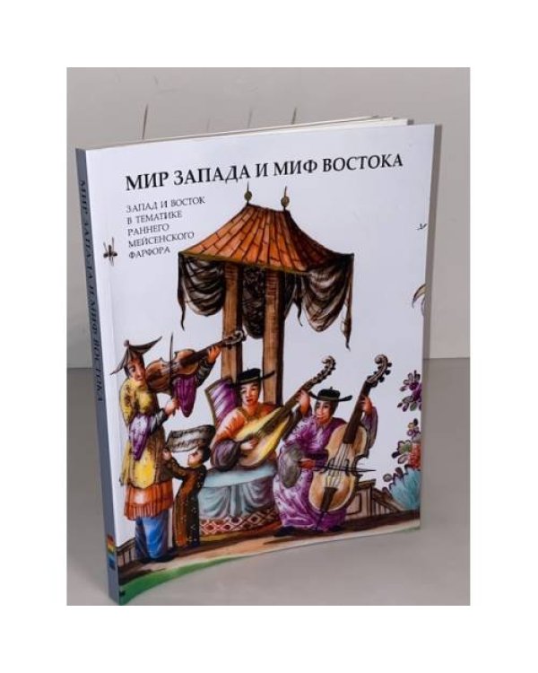 Мир Запада и миф Востока. Запад и Восток в тематике раннего мейсенского фарфора: каталог выставки