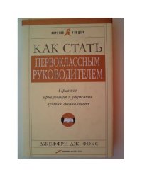 Как стать первоклассным руководителем: Правила привлечения и удержания лучших специалистов