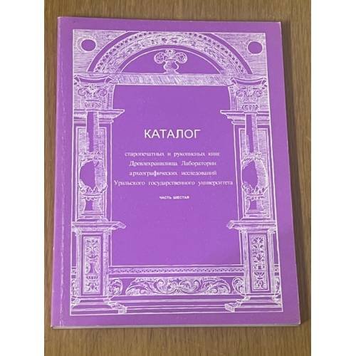 Каталог старопечатных и рукописных книг Древлехранилища Лаборатории археологических исследований Уральского государственного университета. Часть шестая