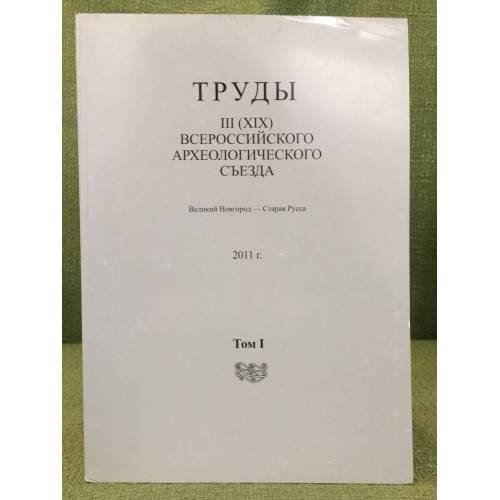 Труды III (XIX) Всероссийского археологического съезда. Великий Новгород - Старая Русса. 2011 г. Том I