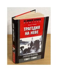 Трагедия на Неве. Шокирующая правда о блокаде Ленинграда. 1941-1944