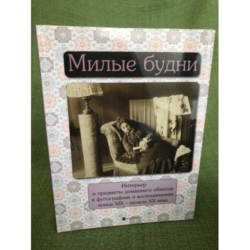 Милые будни. Интерьер и предметы домашнего обихода в фотографиях и воспоминаниях конца XIX - начала XX века