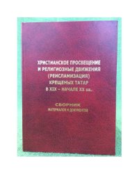 Христианское просвещение и религиозные движения (реисламизация) крещенных татар в XIX - начале XX вв. Сборник материалов и