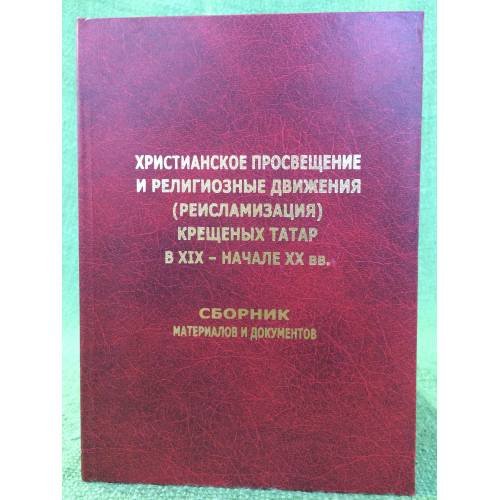 Христианское просвещение и религиозные движения (реисламизация) крещенных татар в XIX - начале XX вв. Сборник материалов и